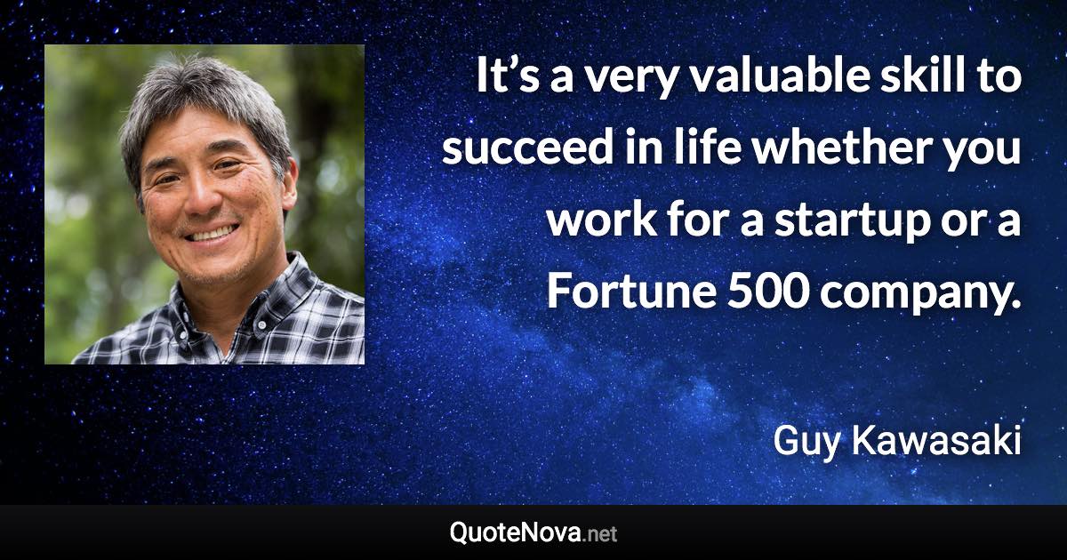 It’s a very valuable skill to succeed in life whether you work for a startup or a Fortune 500 company. - Guy Kawasaki quote