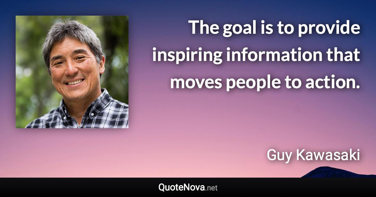 The goal is to provide inspiring information that moves people to action. - Guy Kawasaki quote