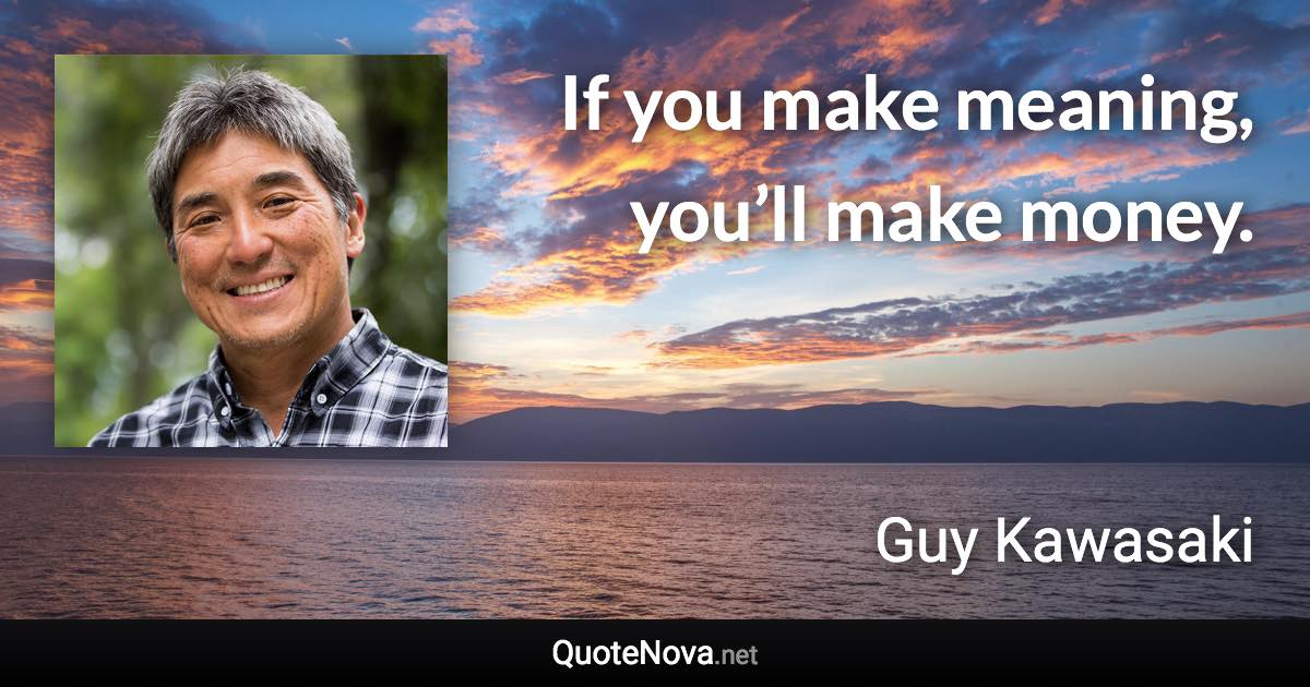 If you make meaning, you’ll make money. - Guy Kawasaki quote