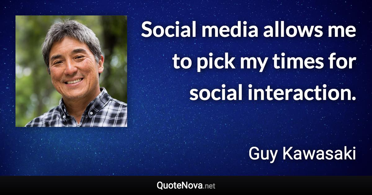 Social media allows me to pick my times for social interaction. - Guy Kawasaki quote