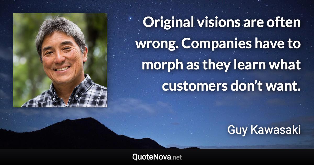 Original visions are often wrong. Companies have to morph as they learn what customers don’t want. - Guy Kawasaki quote