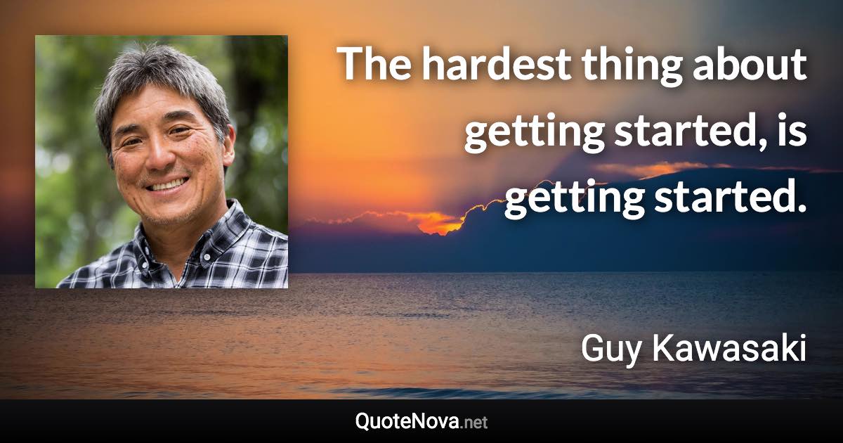 The hardest thing about getting started, is getting started. - Guy Kawasaki quote