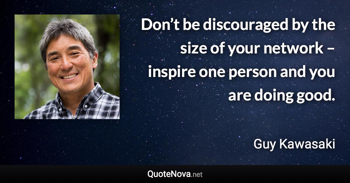 Don’t be discouraged by the size of your network – inspire one person and you are doing good. - Guy Kawasaki quote