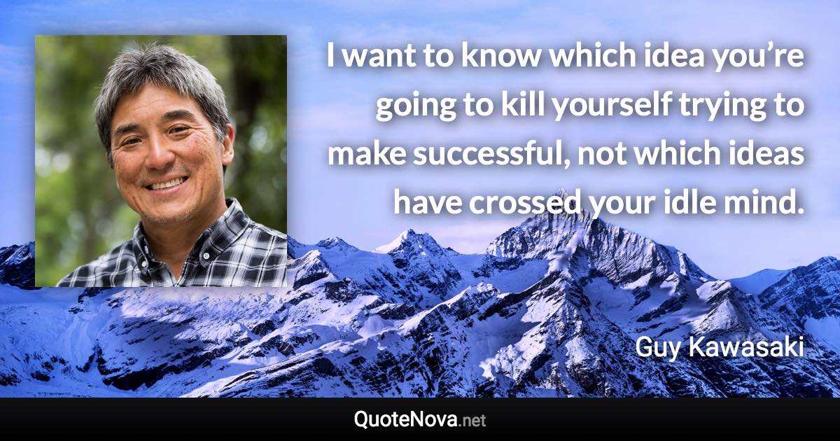 I want to know which idea you’re going to kill yourself trying to make successful, not which ideas have crossed your idle mind. - Guy Kawasaki quote