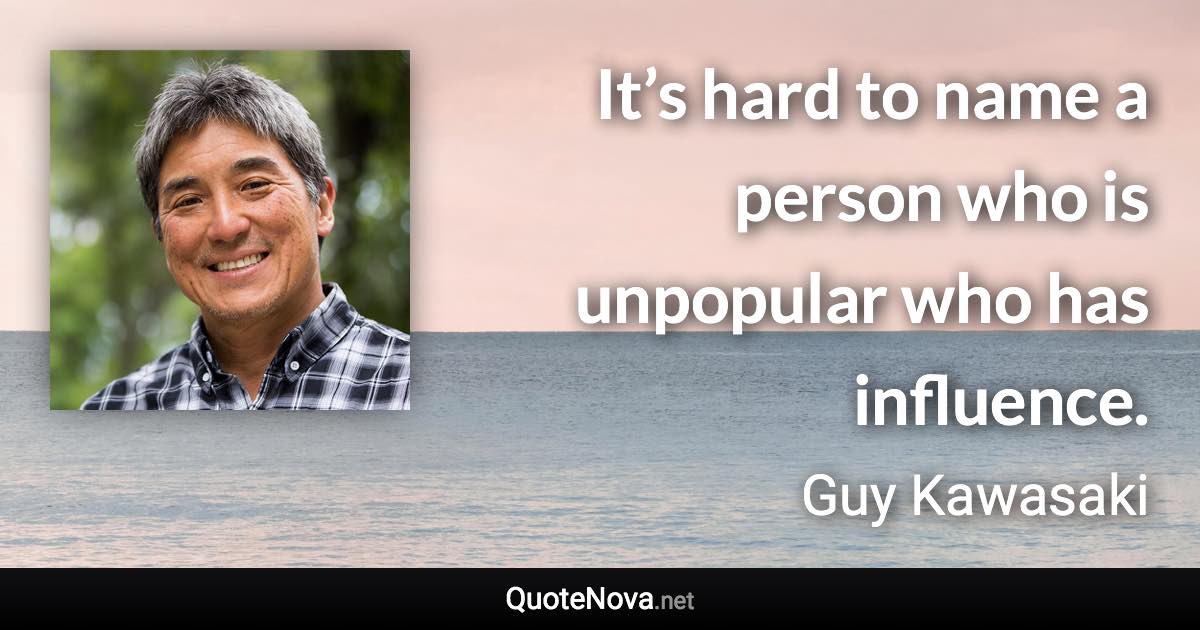 It’s hard to name a person who is unpopular who has influence. - Guy Kawasaki quote