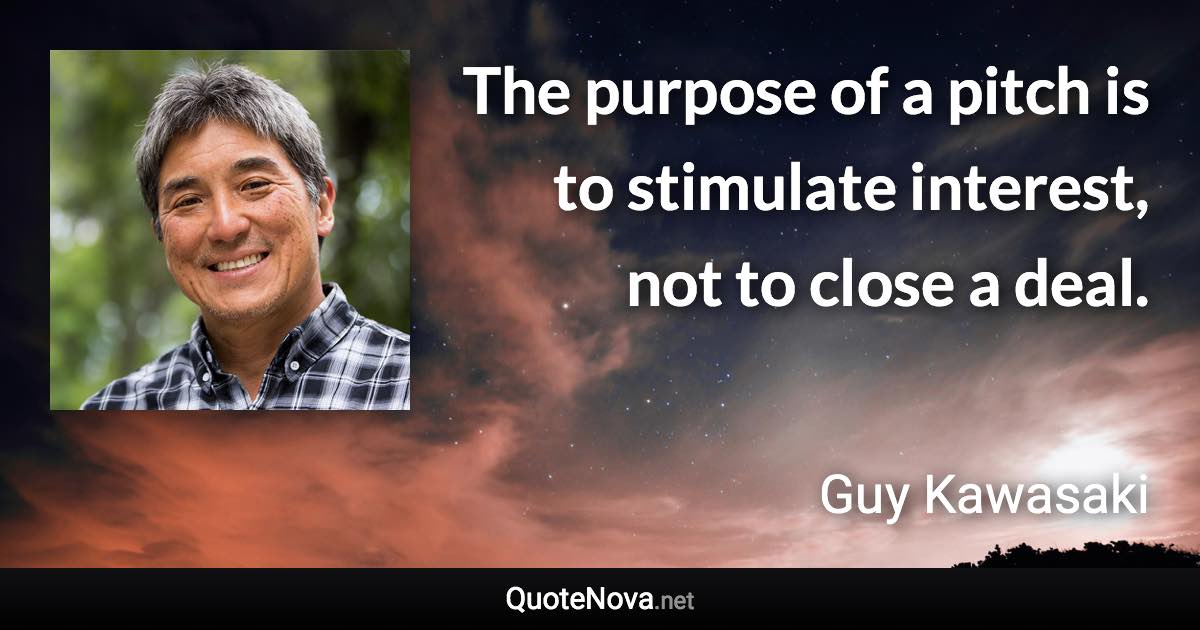 The purpose of a pitch is to stimulate interest, not to close a deal. - Guy Kawasaki quote