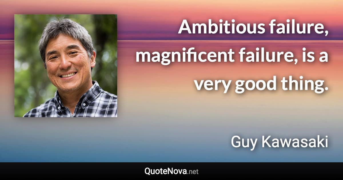 Ambitious failure, magnificent failure, is a very good thing. - Guy Kawasaki quote