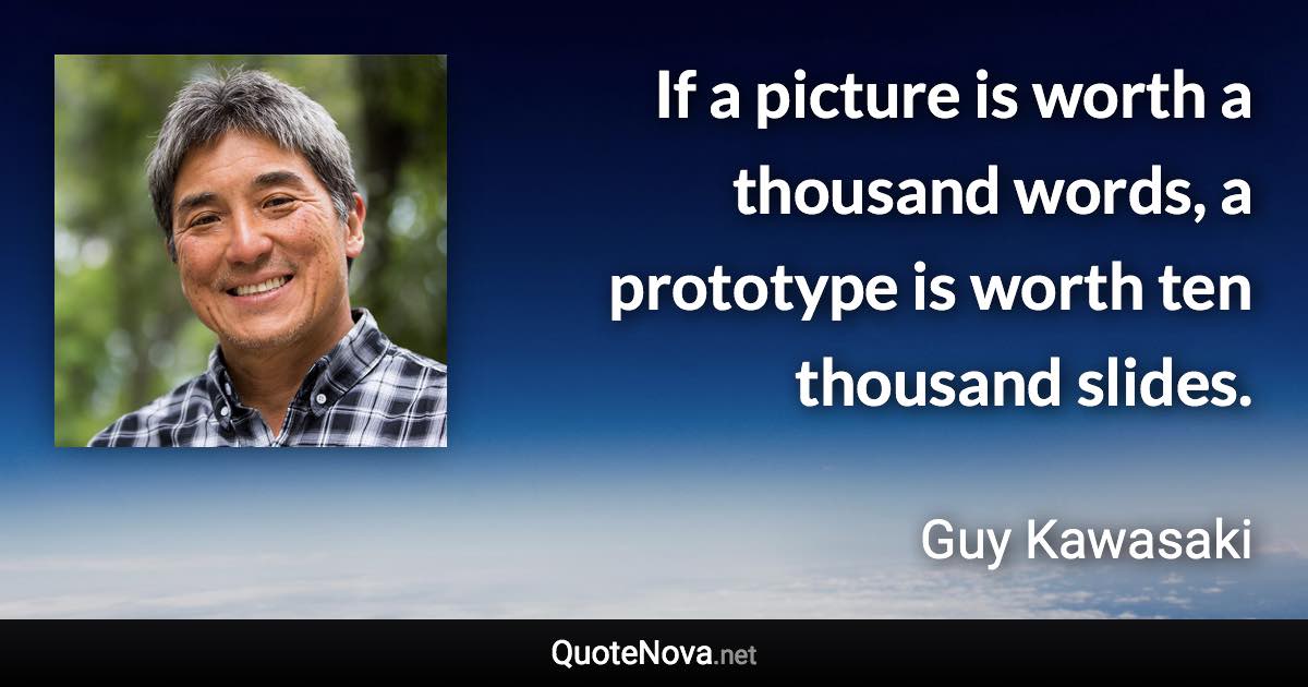 If a picture is worth a thousand words, a prototype is worth ten thousand slides. - Guy Kawasaki quote