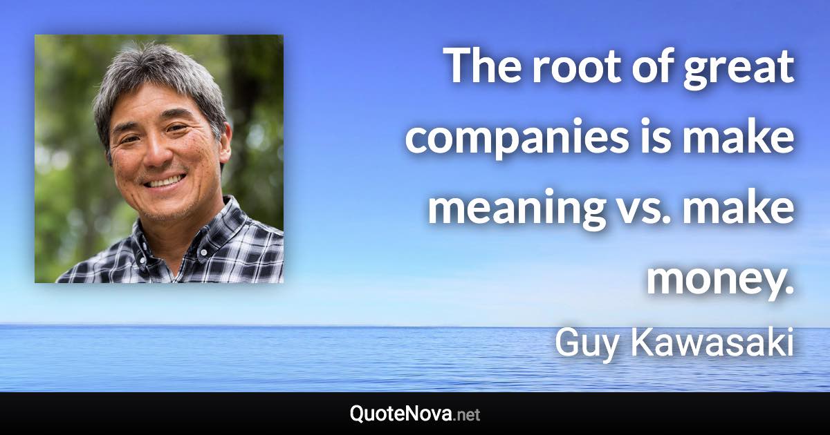 The root of great companies is make meaning vs. make money. - Guy Kawasaki quote