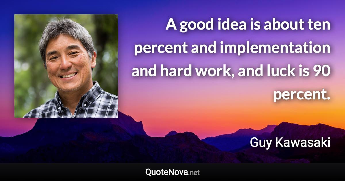 A good idea is about ten percent and implementation and hard work, and luck is 90 percent. - Guy Kawasaki quote