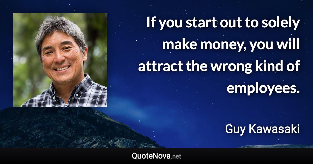 If you start out to solely make money, you will attract the wrong kind of employees. - Guy Kawasaki quote