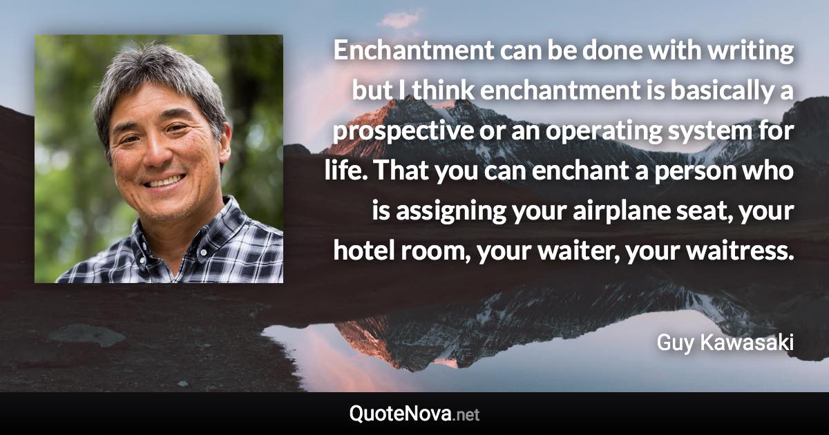 Enchantment can be done with writing but I think enchantment is basically a prospective or an operating system for life. That you can enchant a person who is assigning your airplane seat, your hotel room, your waiter, your waitress. - Guy Kawasaki quote