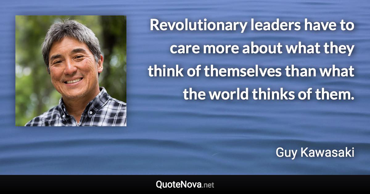 Revolutionary leaders have to care more about what they think of themselves than what the world thinks of them. - Guy Kawasaki quote