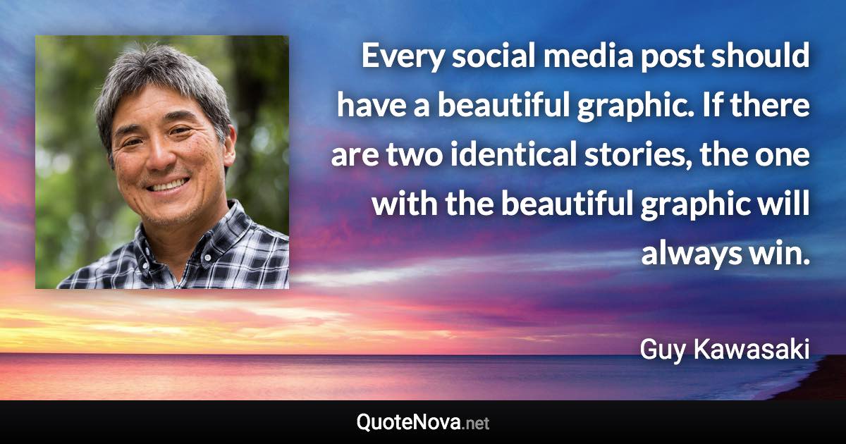 Every social media post should have a beautiful graphic. If there are two identical stories, the one with the beautiful graphic will always win. - Guy Kawasaki quote