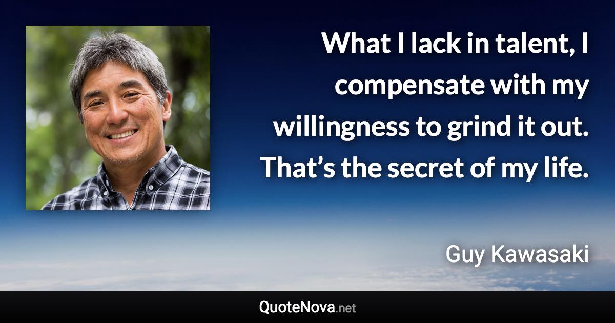 What I lack in talent, I compensate with my willingness to grind it out. That’s the secret of my life. - Guy Kawasaki quote