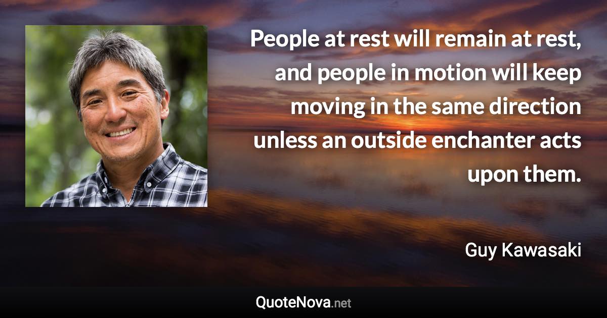 People at rest will remain at rest, and people in motion will keep moving in the same direction unless an outside enchanter acts upon them. - Guy Kawasaki quote