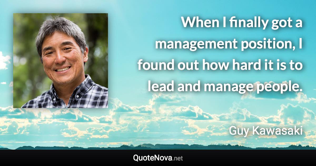 When I finally got a management position, I found out how hard it is to lead and manage people. - Guy Kawasaki quote