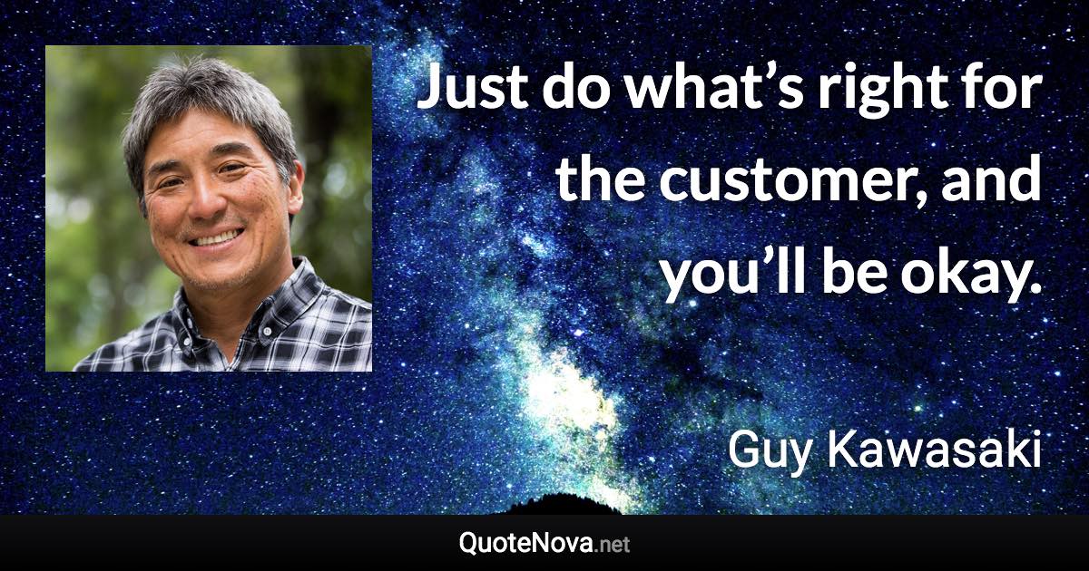 Just do what’s right for the customer, and you’ll be okay. - Guy Kawasaki quote