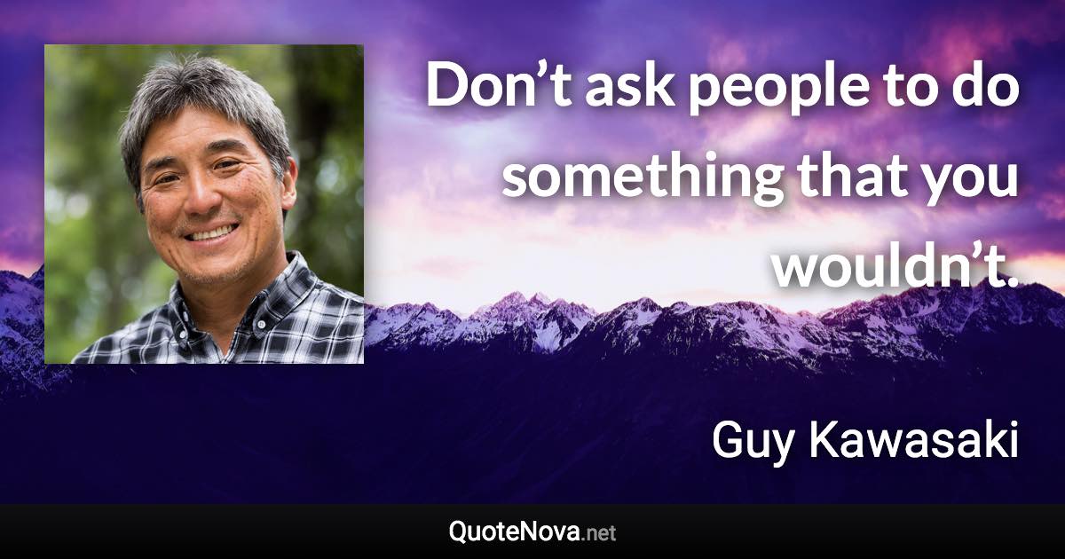 Don’t ask people to do something that you wouldn’t. - Guy Kawasaki quote