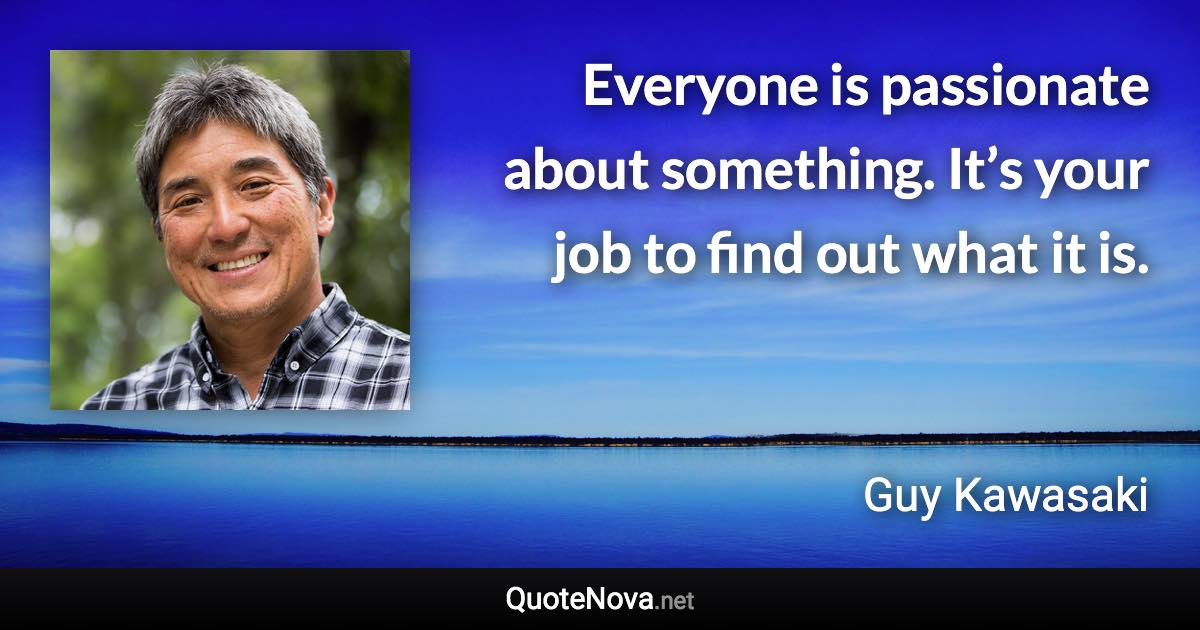 Everyone is passionate about something. It’s your job to find out what it is. - Guy Kawasaki quote