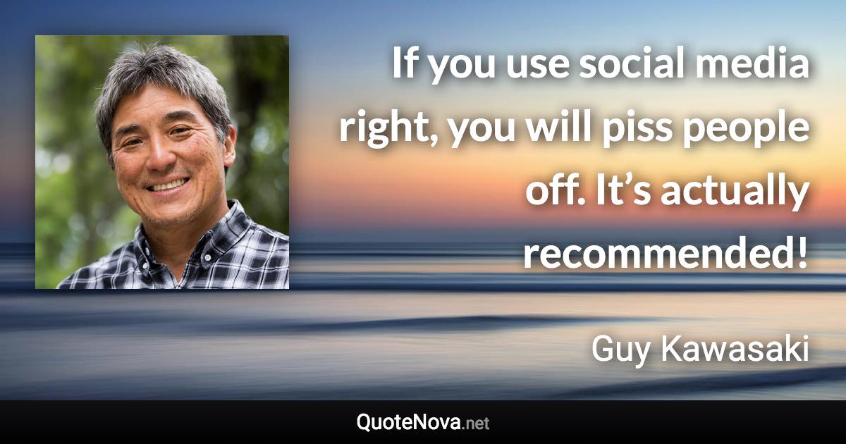 If you use social media right, you will piss people off. It’s actually recommended! - Guy Kawasaki quote