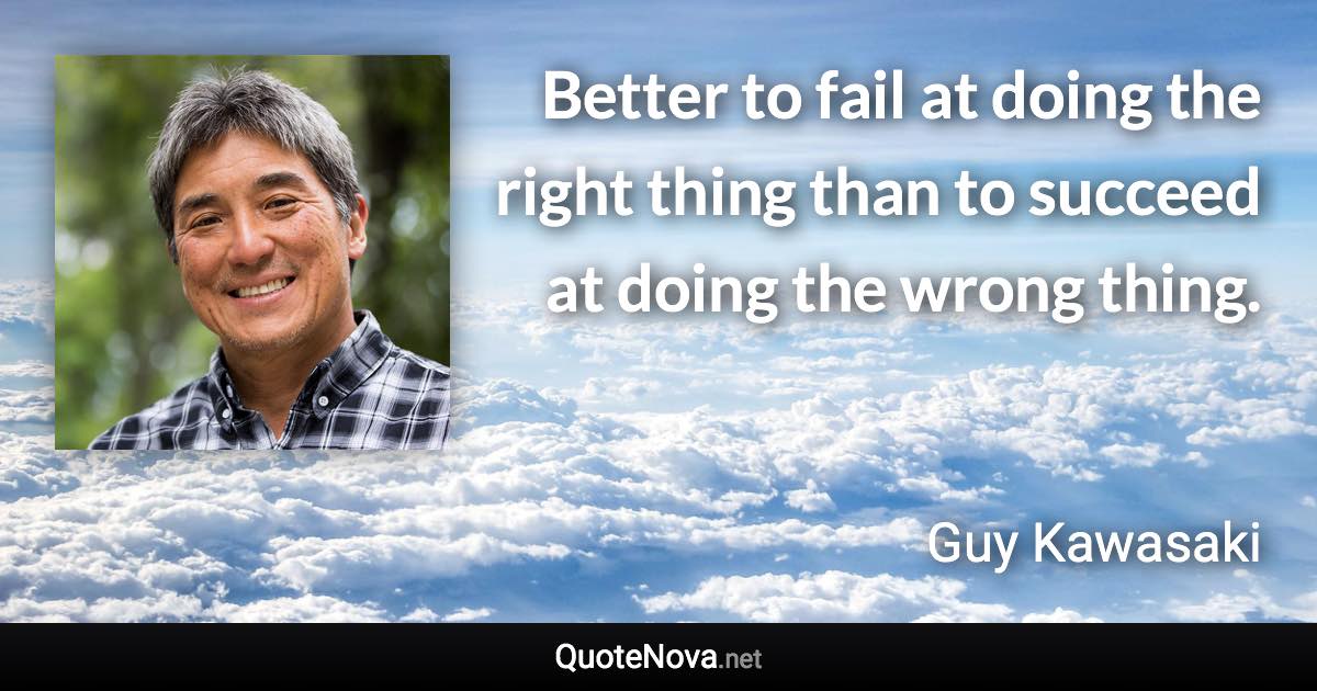 Better to fail at doing the right thing than to succeed at doing the wrong thing. - Guy Kawasaki quote