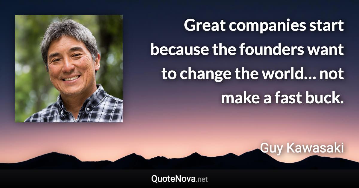 Great companies start because the founders want to change the world… not make a fast buck. - Guy Kawasaki quote