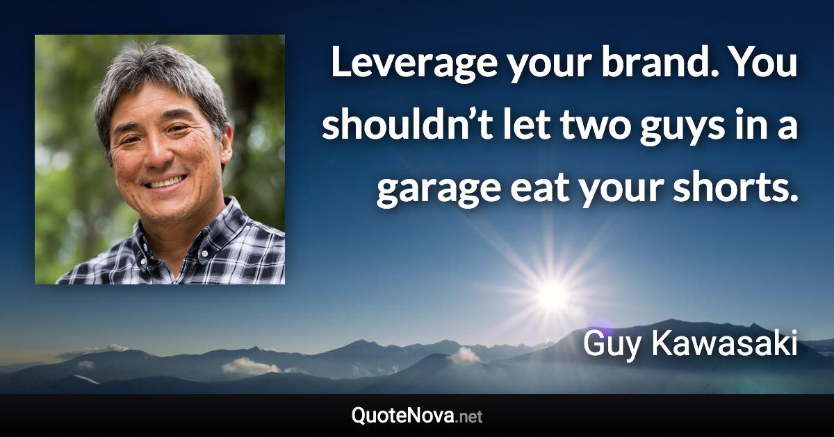 Leverage your brand. You shouldn’t let two guys in a garage eat your shorts. - Guy Kawasaki quote