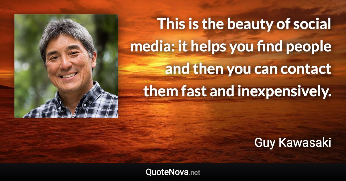 This is the beauty of social media: it helps you find people and then you can contact them fast and inexpensively. - Guy Kawasaki quote