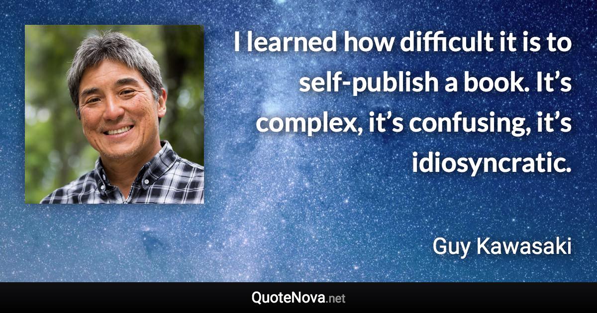 I learned how difficult it is to self-publish a book. It’s complex, it’s confusing, it’s idiosyncratic. - Guy Kawasaki quote