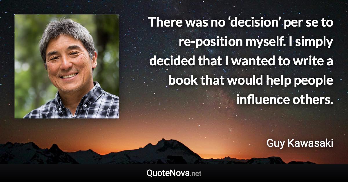 There was no ‘decision’ per se to re-position myself. I simply decided that I wanted to write a book that would help people influence others. - Guy Kawasaki quote