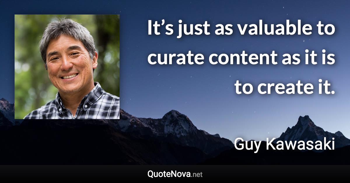 It’s just as valuable to curate content as it is to create it. - Guy Kawasaki quote