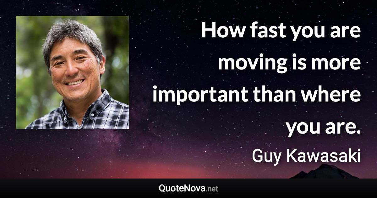 How fast you are moving is more important than where you are. - Guy Kawasaki quote