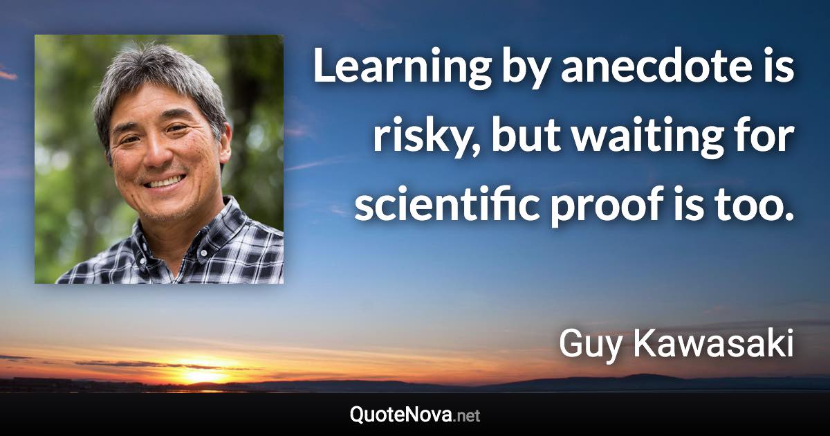 Learning by anecdote is risky, but waiting for scientific proof is too. - Guy Kawasaki quote