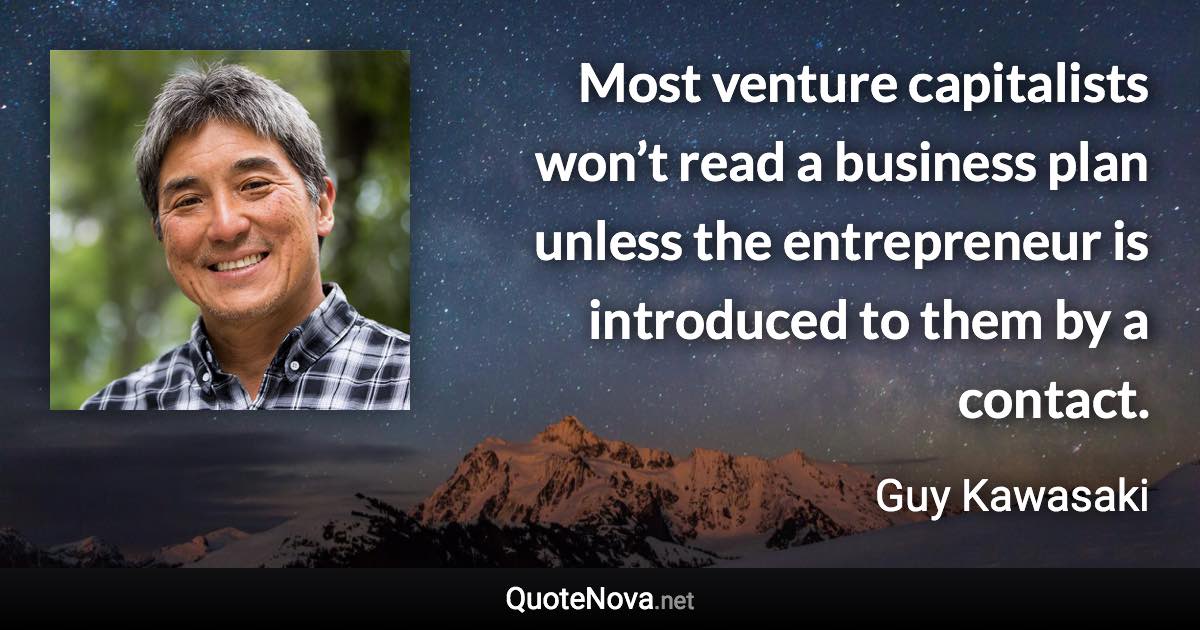 Most venture capitalists won’t read a business plan unless the entrepreneur is introduced to them by a contact. - Guy Kawasaki quote