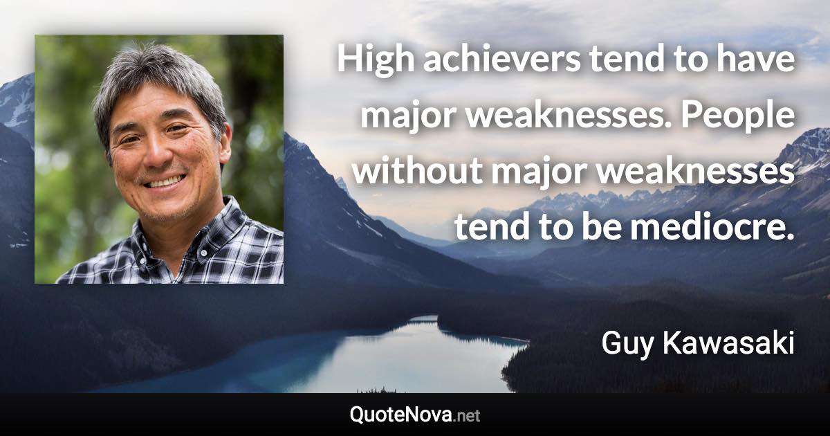 High achievers tend to have major weaknesses. People without major weaknesses tend to be mediocre. - Guy Kawasaki quote