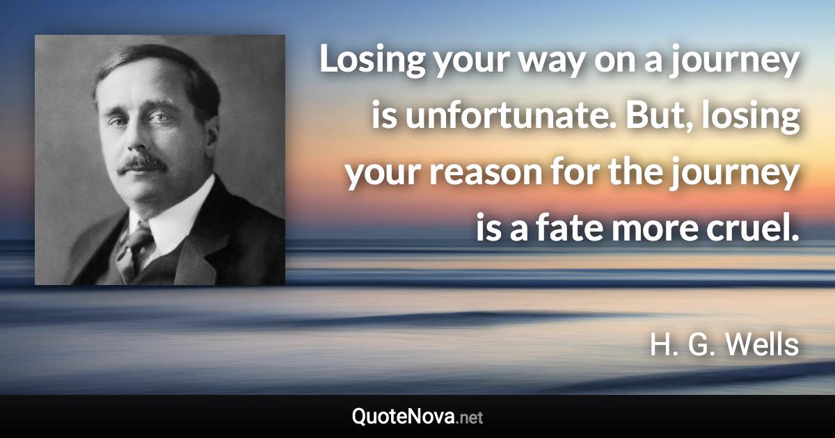 Losing your way on a journey is unfortunate. But, losing your reason for the journey is a fate more cruel. - H. G. Wells quote