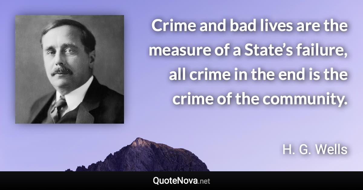 Crime and bad lives are the measure of a State’s failure, all crime in the end is the crime of the community. - H. G. Wells quote