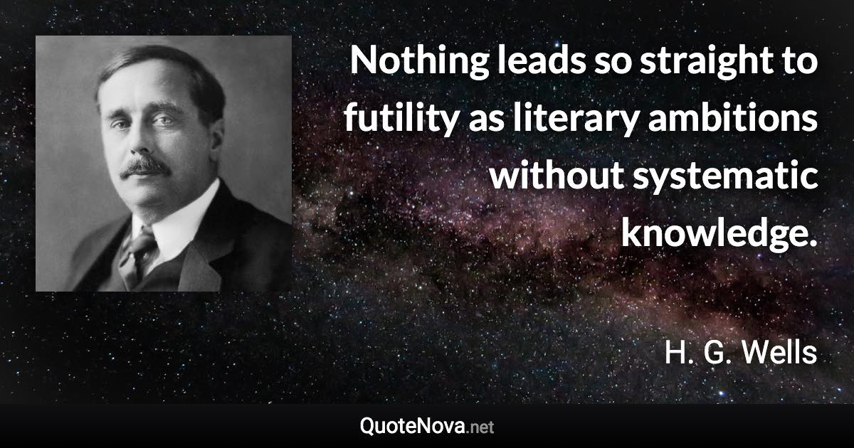 Nothing leads so straight to futility as literary ambitions without systematic knowledge. - H. G. Wells quote