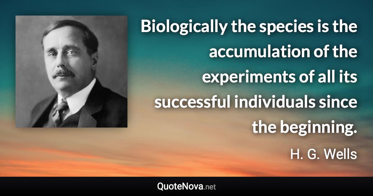 Biologically the species is the accumulation of the experiments of all its successful individuals since the beginning. - H. G. Wells quote