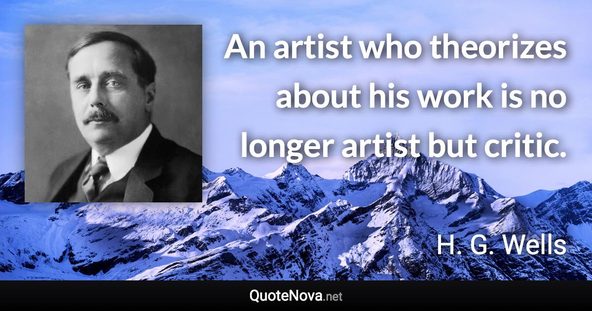 An artist who theorizes about his work is no longer artist but critic. - H. G. Wells quote