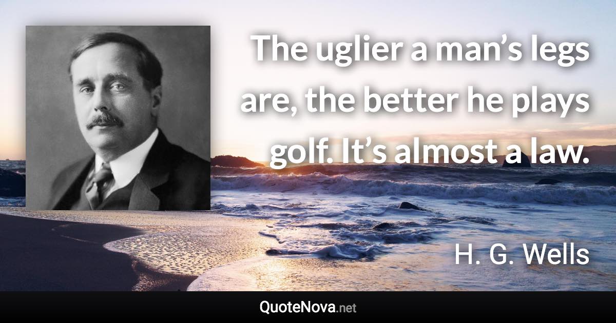 The uglier a man’s legs are, the better he plays golf. It’s almost a law. - H. G. Wells quote