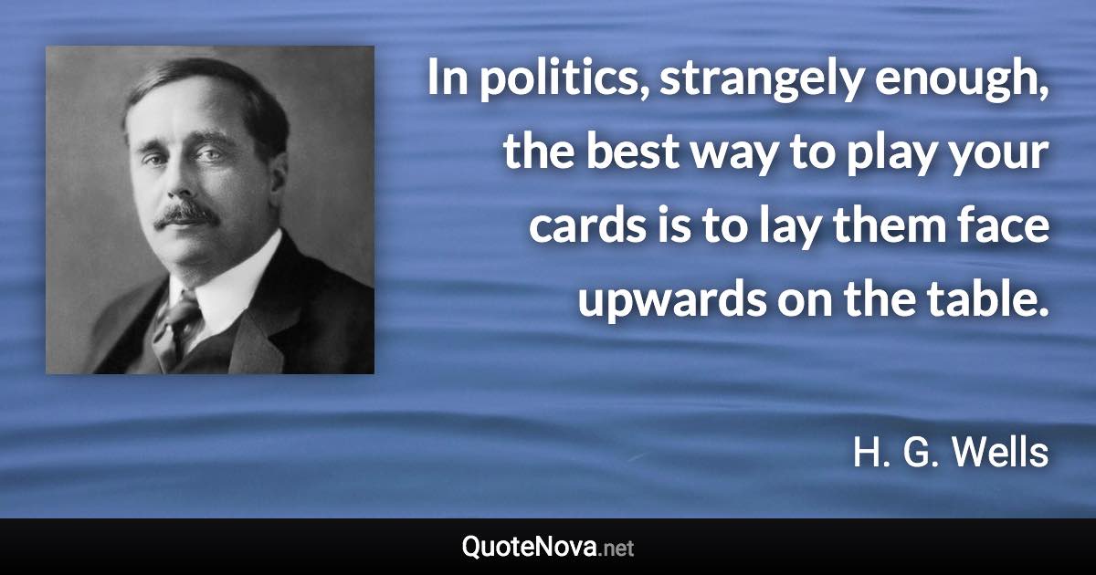 In politics, strangely enough, the best way to play your cards is to lay them face upwards on the table. - H. G. Wells quote