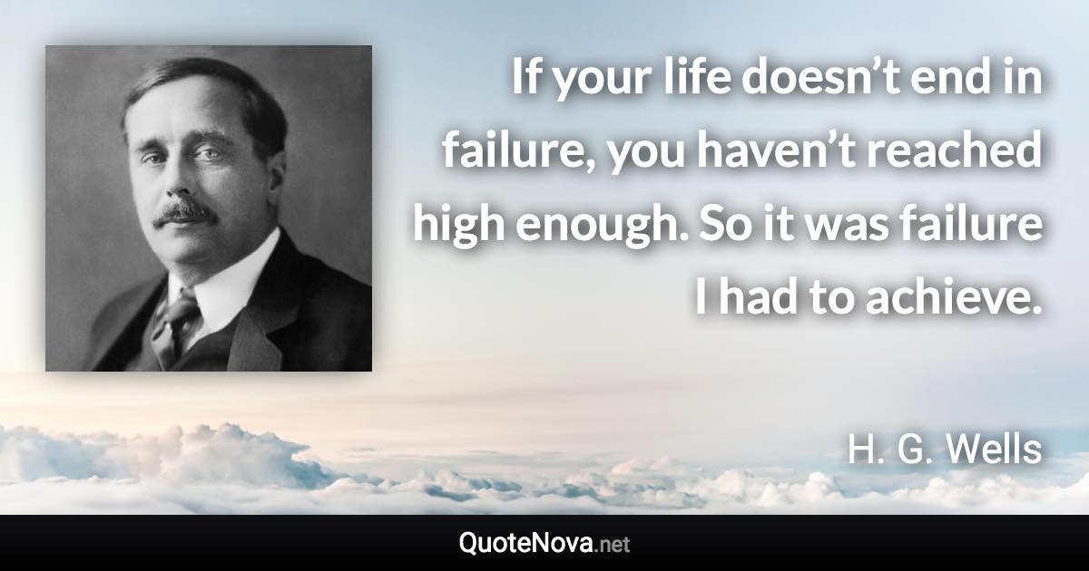 If your life doesn’t end in failure, you haven’t reached high enough. So it was failure I had to achieve. - H. G. Wells quote