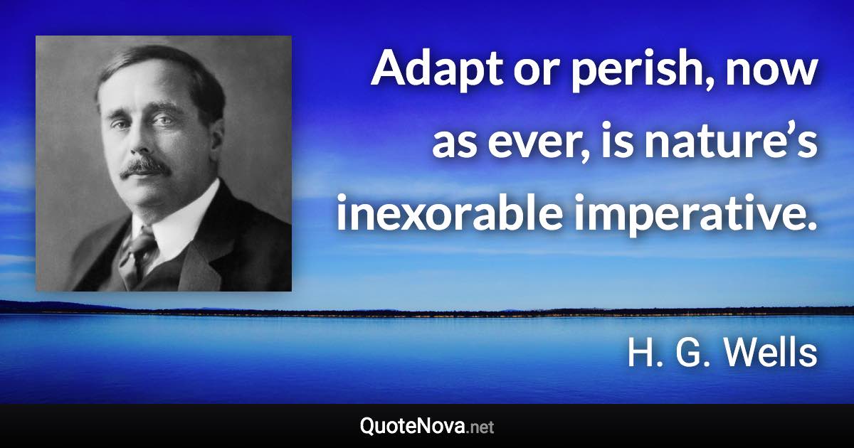 Adapt or perish, now as ever, is nature’s inexorable imperative. - H. G. Wells quote