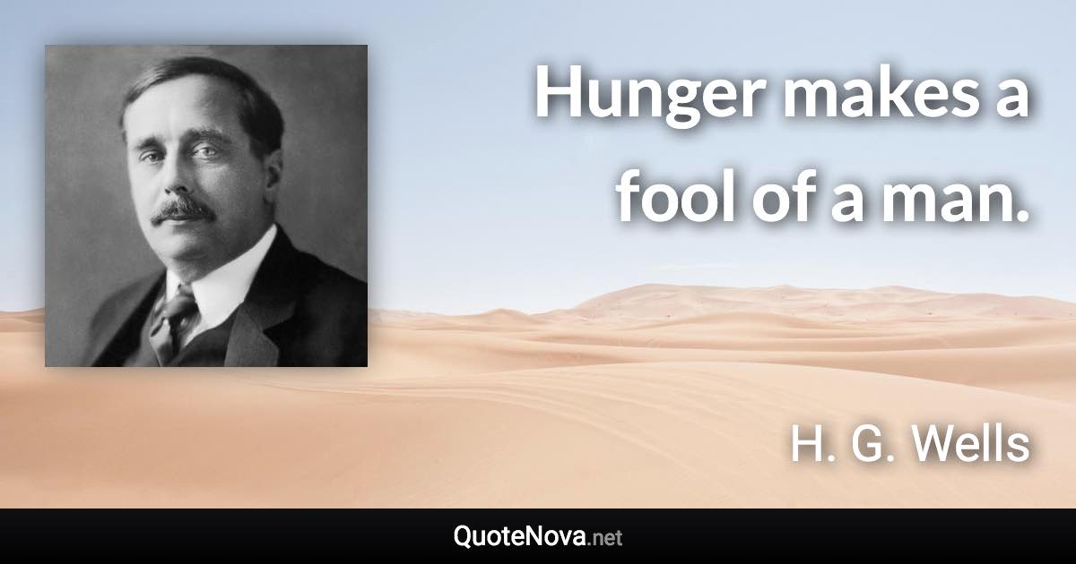 Hunger makes a fool of a man. - H. G. Wells quote