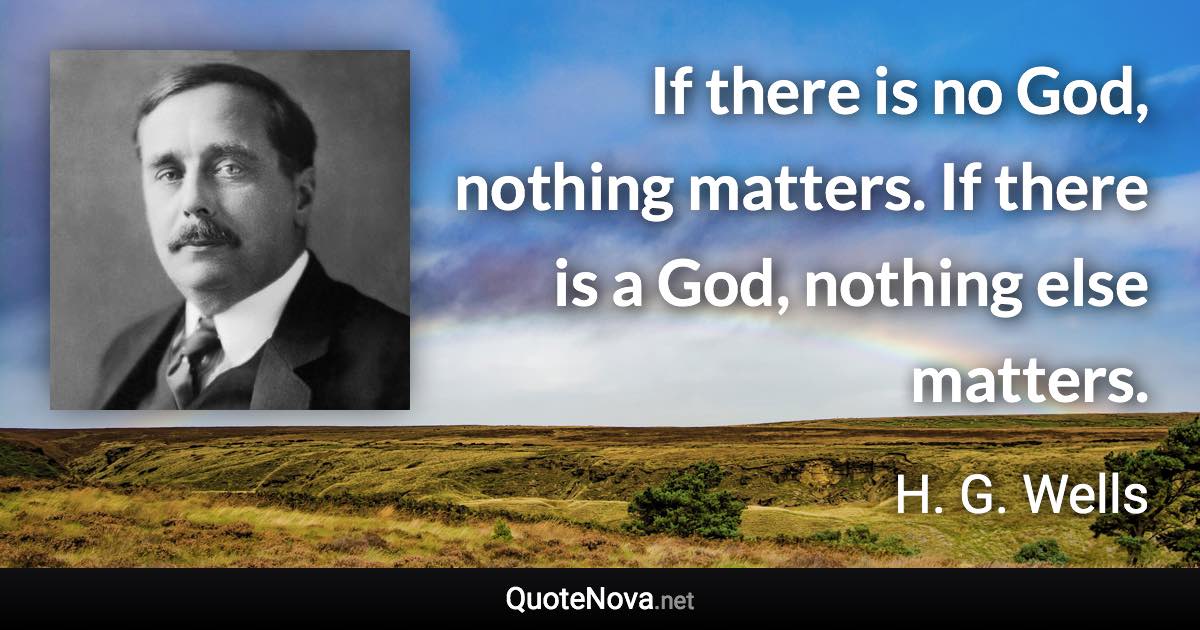 If there is no God, nothing matters. If there is a God, nothing else matters. - H. G. Wells quote