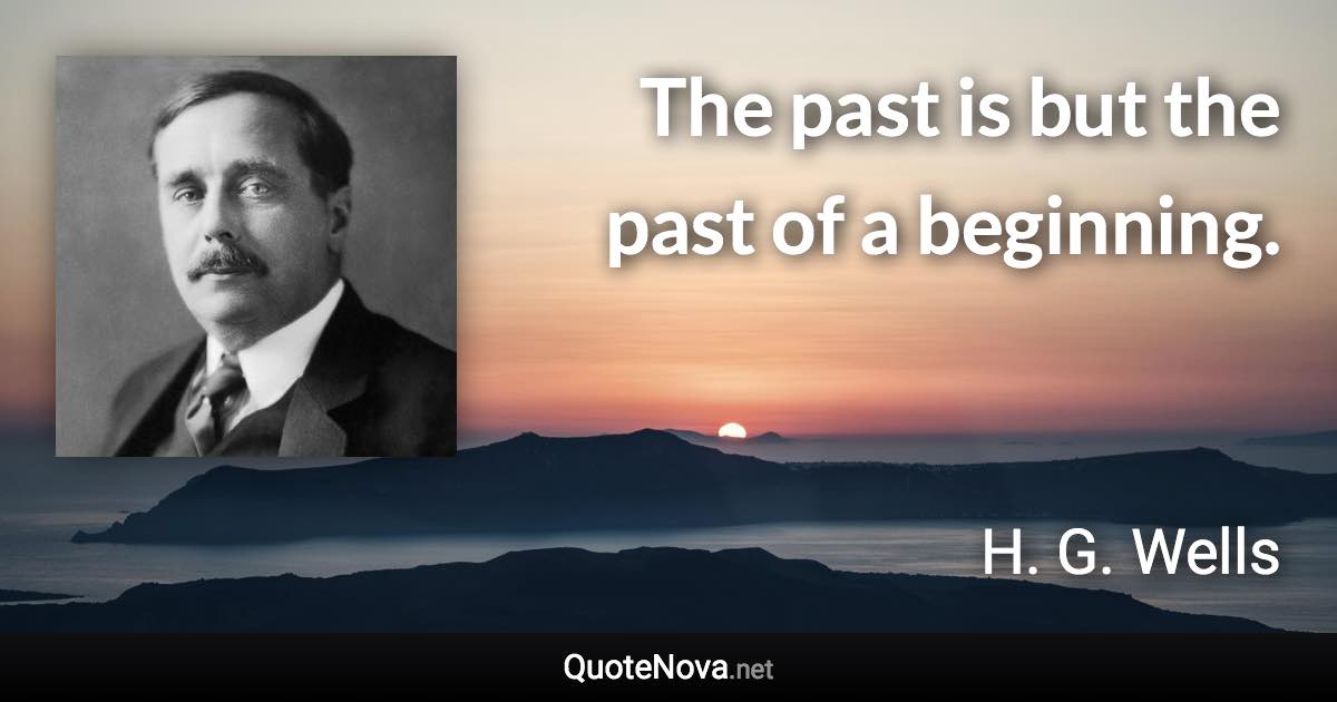 The past is but the past of a beginning. - H. G. Wells quote