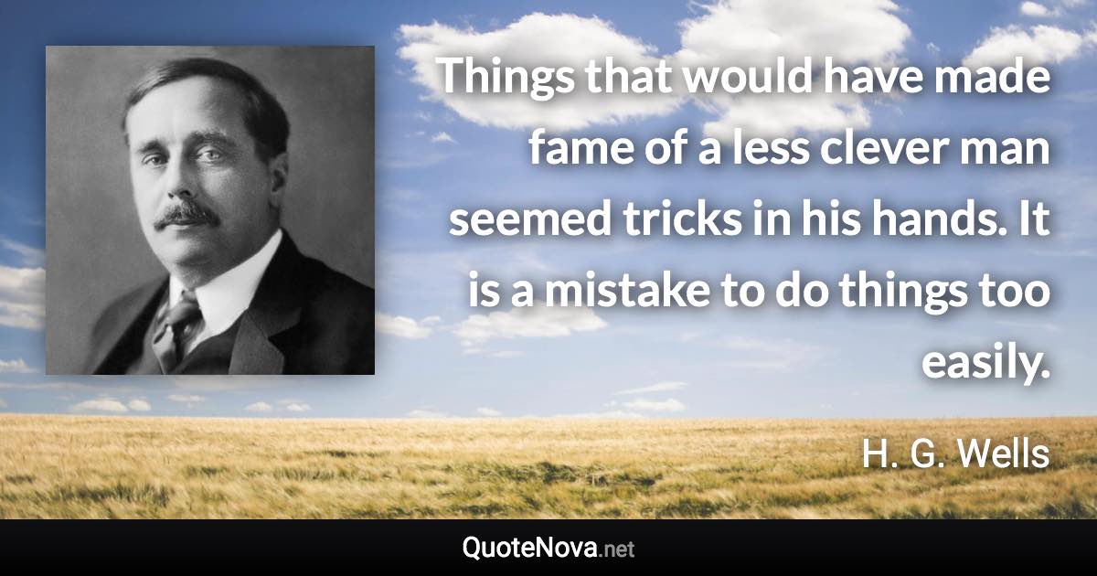 Things that would have made fame of a less clever man seemed tricks in his hands. It is a mistake to do things too easily. - H. G. Wells quote