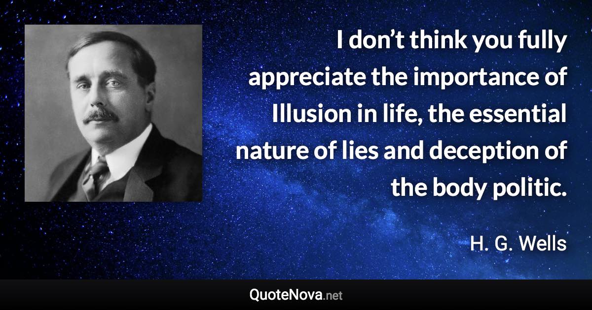 I don’t think you fully appreciate the importance of Illusion in life, the essential nature of lies and deception of the body politic. - H. G. Wells quote